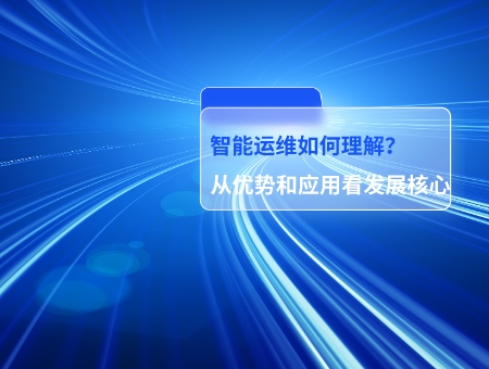 智能運(yùn)維如何理解從優(yōu)勢(shì)和應(yīng)用看發(fā)展核心.jpg